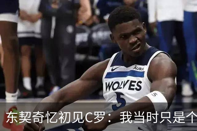 东契奇忆初见C罗：我当时只是个打篮球的孩子，连胡子都没有
